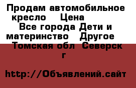 Продам автомобильное кресло  › Цена ­ 8 000 - Все города Дети и материнство » Другое   . Томская обл.,Северск г.